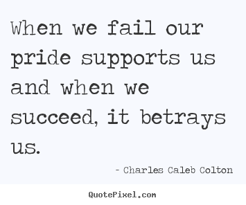 When we fail our pride supports us and when we succeed, it betrays.. Charles Caleb Colton good success quotes