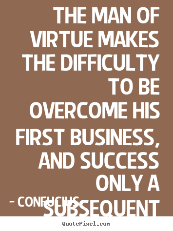 The man of virtue makes the difficulty to be overcome his.. Confucius top success quotes