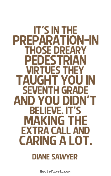 It's in the preparation-in those dreary pedestrian virtues they taught.. Diane Sawyer  success quote