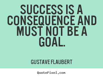 Success is a consequence and must not be a goal. Gustave Flaubert  success quotes