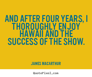 And after four years, i thoroughly enjoy hawaii and the success of.. James MacArthur  success sayings
