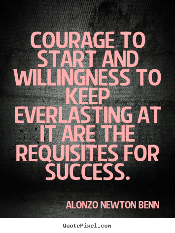 Quotes about success - Courage to start and willingness to keep everlasting at it are the..