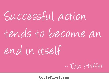 Eric Hoffer picture quotes - Successful action tends to become an end in itself - Success sayings