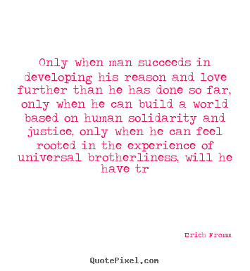 Erich Fromm picture sayings - Only when man succeeds in developing his reason and love further.. - Success quotes