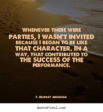 F. Murray Abraham picture quotes - Whenever there were parties, i wasn't invited because.. - Success quote