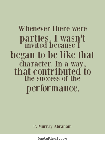 F. Murray Abraham picture quotes - Whenever there were parties, i wasn't invited because i began.. - Success quote