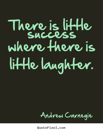 There is little success where there is little laughter. Andrew Carnegie greatest success quotes