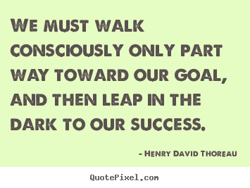 Henry David Thoreau picture quotes - We must walk consciously only part way toward our goal, and then leap.. - Success quotes