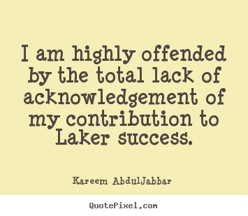 Customize picture quotes about success - I am highly offended by the total lack of acknowledgement of my contribution..