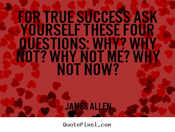 Quote about success - For true success ask yourself these four questions: why? why not? why..