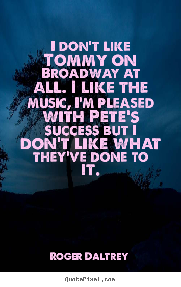Roger Daltrey picture quotes - I don't like tommy on broadway at all. i like.. - Success quote