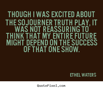 Ethel Waters picture quotes - Though i was excited about the sojourner truth play, it.. - Success quote