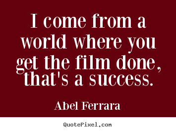Quotes about success - I come from a world where you get the film done, that's a success.