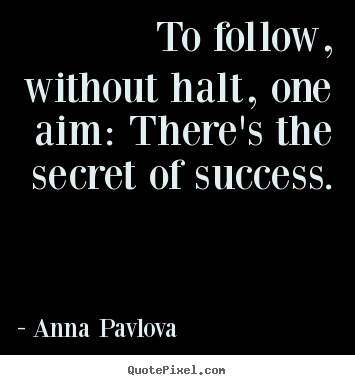 To follow, without halt, one aim: there's the secret of success. Anna Pavlova famous success quotes