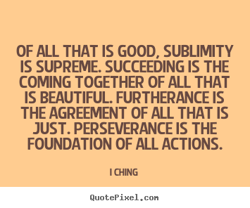 I Ching poster quotes - Of all that is good, sublimity is supreme. succeeding is.. - Success quotes