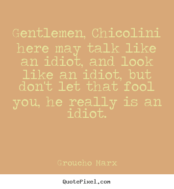 Gentlemen, chicolini here may talk like an idiot, and.. Groucho Marx famous success quote