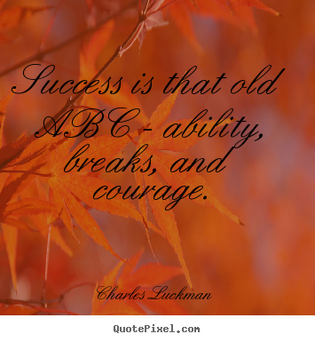 Charles Luckman picture quotes - Success is that old abc - ability, breaks, and courage. - Success quote