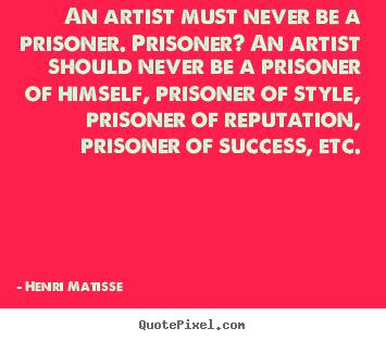 Create your own picture quote about success - An artist must never be a prisoner. prisoner? an artist..
