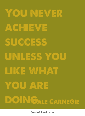 You never achieve success unless you like what you are doing. Dale Carnegie greatest success quotes