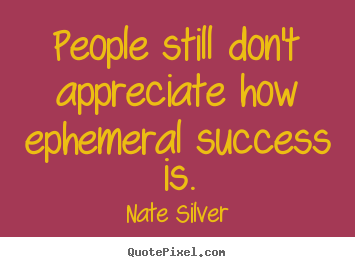 People still don't appreciate how ephemeral success is. Nate Silver greatest success sayings