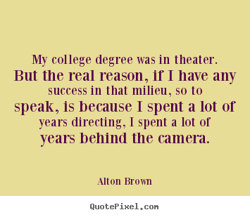 Success quote - My college degree was in theater. but the real reason, if i have..