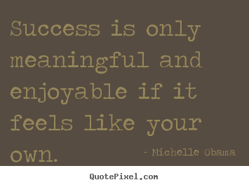 Success is only meaningful and enjoyable if.. Michelle Obama popular success quotes