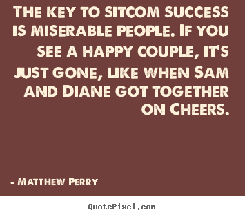 The key to sitcom success is miserable people. if.. Matthew Perry famous success quotes