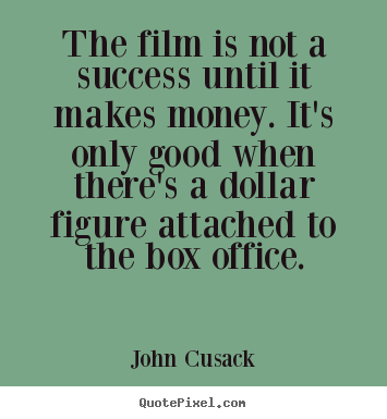 The film is not a success until it makes money. it's only good when.. John Cusack popular success quotes