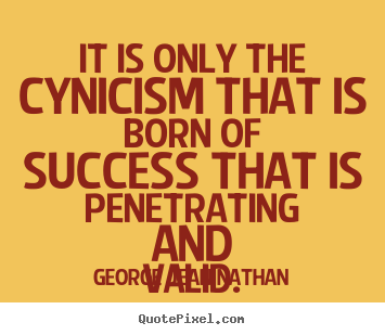 George Jean Nathan picture quote - It is only the cynicism that is born of success that is.. - Success quotes