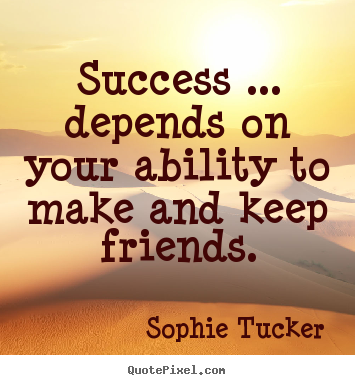 Sophie Tucker picture quotes - Success ... depends on your ability to make and keep friends. - Success quotes