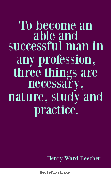 Design your own picture quote about success - To become an able and successful man in any profession, three things..