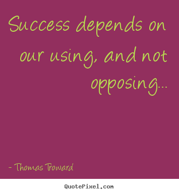 Success depends on our using, and not opposing... Thomas Troward  success quote