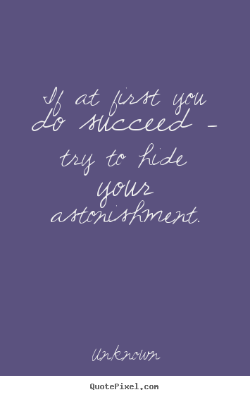 Unknown picture quotes - If at first you do succeed - try to hide your astonishment. - Success quotes
