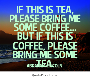If this is tea, please bring me some coffee... but if this is coffee,.. Abraham Lincoln popular success quote