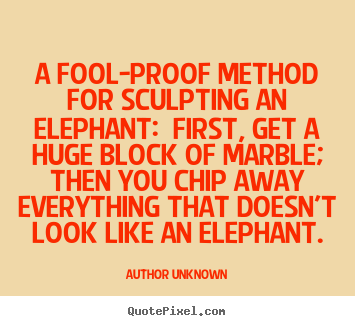 Quotes about success - A fool-proof method for sculpting an elephant: first,..