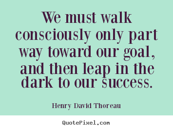Quotes about success - We must walk consciously only part way toward our goal, and then leap..