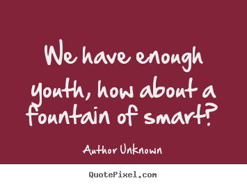 Author Unknown picture quotes - We have enough youth, how about a fountain of smart? - Success quotes