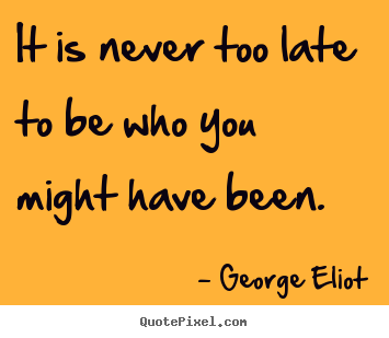 It is never too late to be who you might have been. George Eliot top success quotes