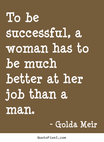 To be successful, a woman has to be much better at her job.. Golda Meir famous success quotes