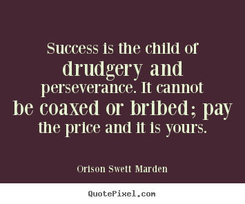 Success is the child of drudgery and perseverance. it cannot be.. Orison Swett Marden great success quote