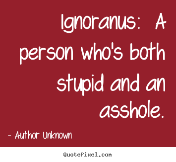 Author Unknown picture quotes - Ignoranus:  a person who's both stupid and an asshole. - Success quotes