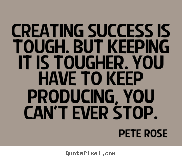Creating success is tough. but keeping it is tougher... Pete Rose greatest success quotes