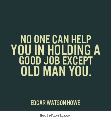 No one can help you in holding a good job except old man you. Edgar Watson Howe best success quote