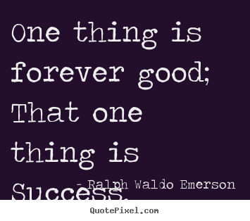 Make image quotes about success - One thing is forever good; that one thing is success.
