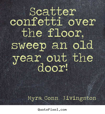 Myra Conn  Livingston poster quotes - Scatter confetti over the floor, sweep an old year out.. - Success quote