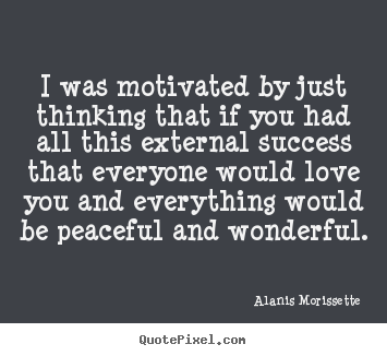 I was motivated by just thinking that if you had.. Alanis Morissette  success quotes