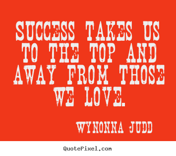 Wynonna Judd picture quotes - Success takes us to the top and away from those we love. - Success quotes