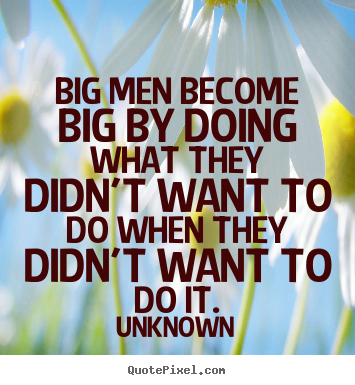 Big men become big by doing what they didn't want to.. Unknown top success quote