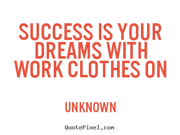 Unknown picture quote - Success is your dreams with work clothes on - Success quotes