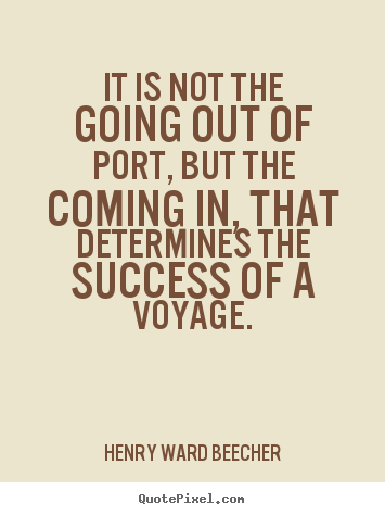 It is not the going out of port, but the coming in,.. Henry Ward Beecher  success quotes